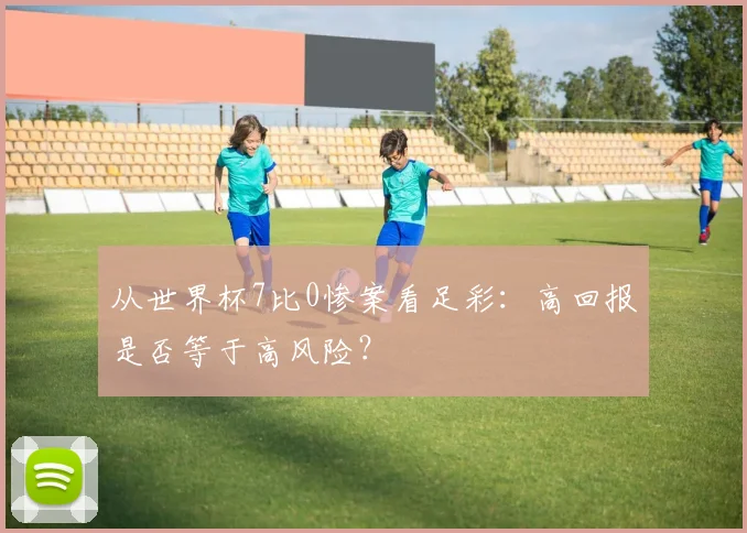 从世界杯7比0惨案看足彩：高回报是否等于高风险？