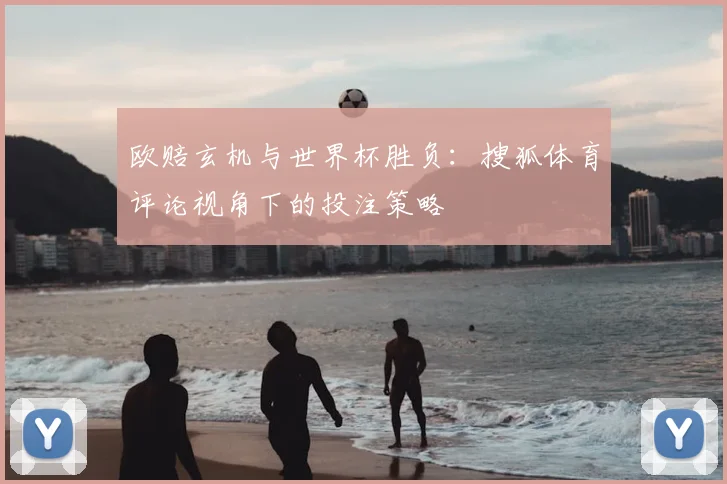 欧赔玄机与世界杯胜负:搜狐体育评论视角下的投注策略
