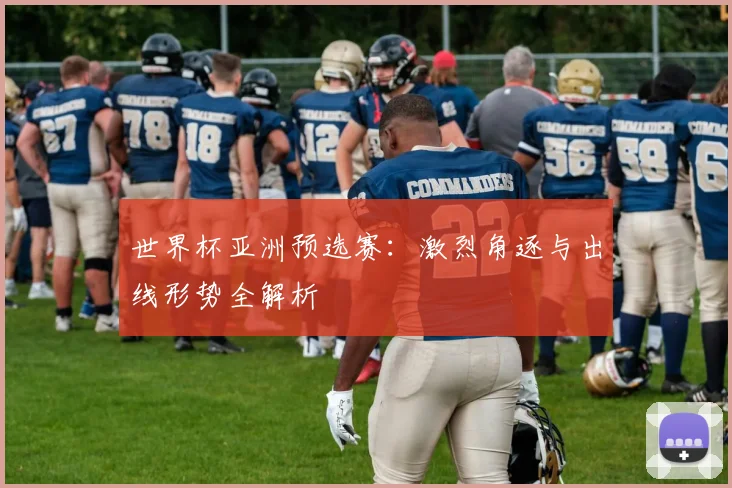 世界杯亚洲预选赛:激烈角逐与出线形势全解析