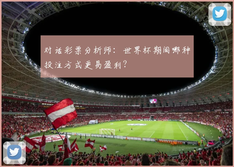对话彩票分析师：世界杯期间哪种投注方式更易盈利？