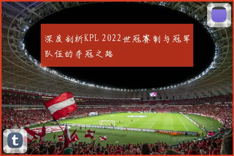 深度剖析KPL 2022世冠赛制与冠军队伍的夺冠之路