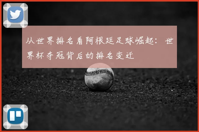从世界排名看阿根廷足球崛起：世界杯夺冠背后的排名变迁
