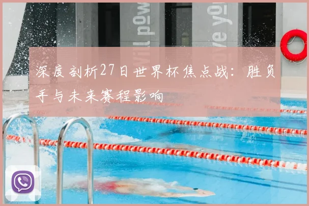 深度剖析27日世界杯焦点战：胜负手与未来赛程影响