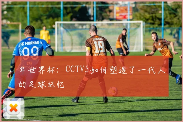 年世界杯:CCTV5如何塑造了一代人的足球记忆