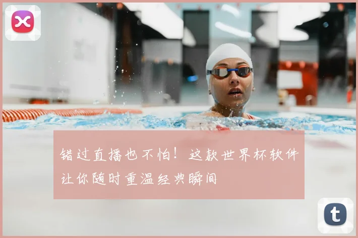 错过直播也不怕！这款世界杯软件让你随时重温经典瞬间