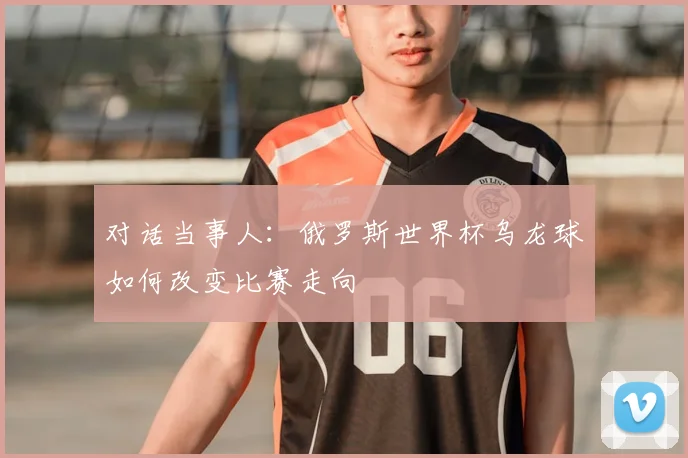 对话当事人：俄罗斯世界杯乌龙球如何改变比赛走向