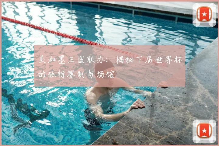 美加墨三国联办:揭秘下届世界杯的独特赛制与场馆