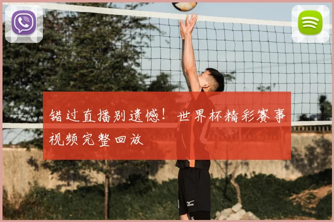 错过直播别遗憾！世界杯精彩赛事视频完整回放