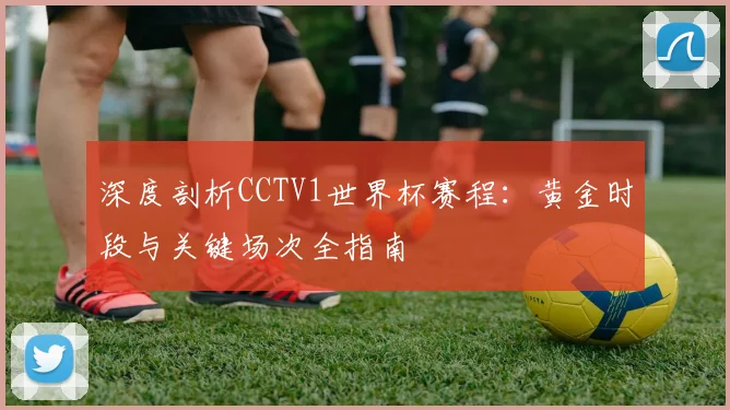 深度剖析CCTV1世界杯赛程：黄金时段与关键场次全指南