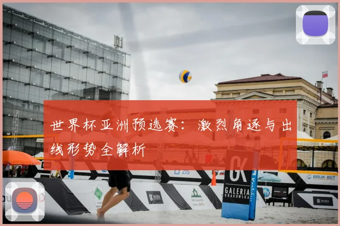 世界杯亚洲预选赛:激烈角逐与出线形势全解析
