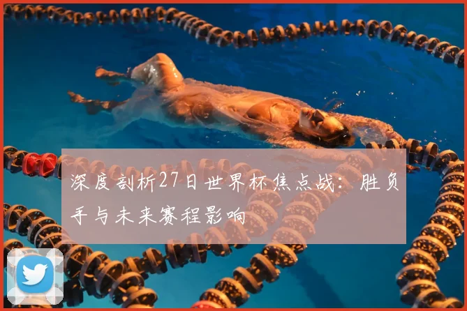 深度剖析27日世界杯焦点战：胜负手与未来赛程影响