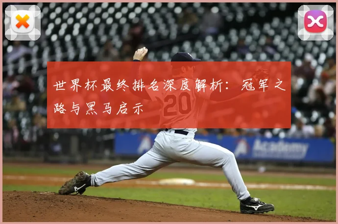 世界杯最终排名深度解析：冠军之路与黑马启示