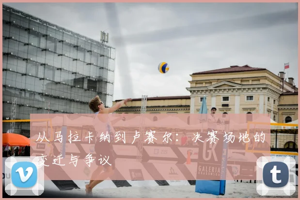 从马拉卡纳到卢赛尔：决赛场地的变迁与争议