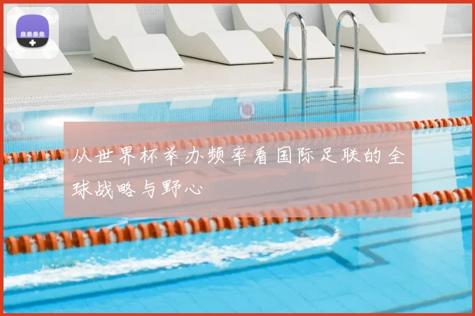 从世界杯举办频率看国际足联的全球战略与野心