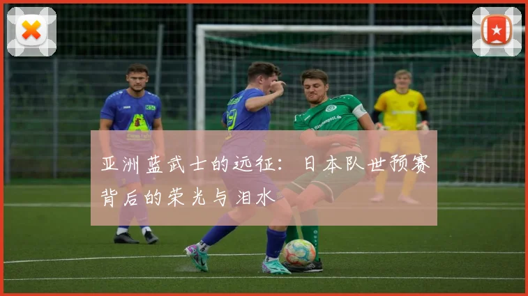 亚洲蓝武士的远征:日本队世预赛背后的荣光与泪水