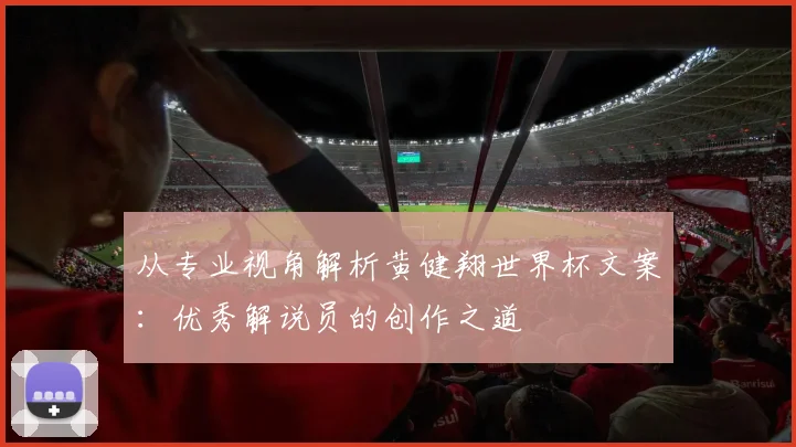 从专业视角解析黄健翔世界杯文案：优秀解说员的创作之道