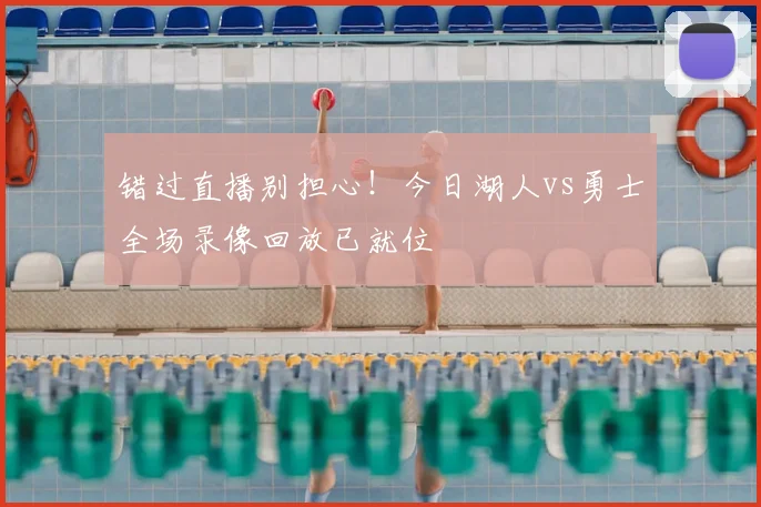 错过直播别担心！今日湖人vs勇士全场录像回放已就位