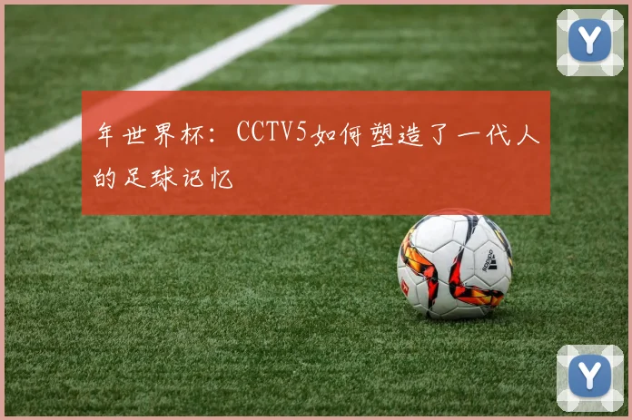 年世界杯:CCTV5如何塑造了一代人的足球记忆