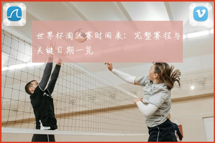 世界杯淘汰赛时间表:完整赛程与关键日期一览