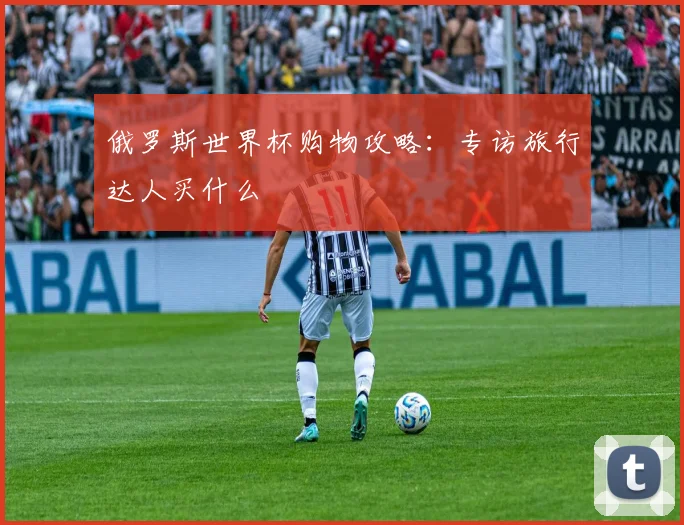 俄罗斯世界杯购物攻略:专访旅行达人买什么