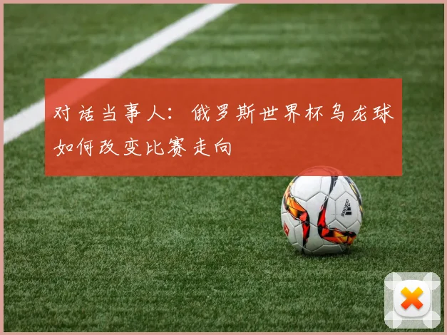 对话当事人：俄罗斯世界杯乌龙球如何改变比赛走向