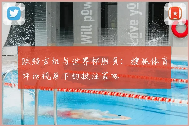 欧赔玄机与世界杯胜负:搜狐体育评论视角下的投注策略