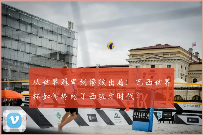 从世界冠军到惨败出局：巴西世界杯如何终结了西班牙时代？