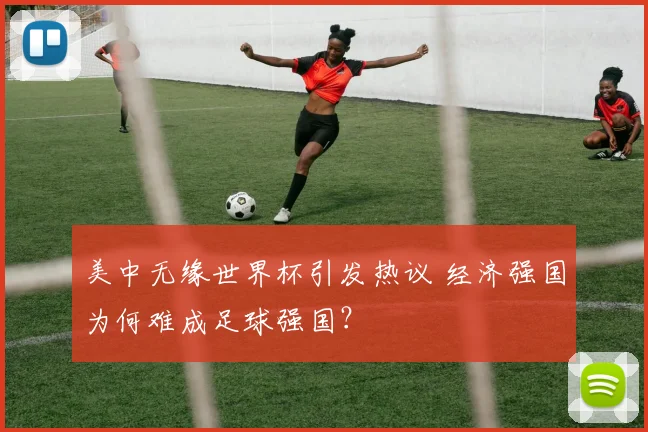 美中无缘世界杯引发热议 经济强国为何难成足球强国?