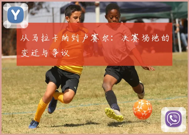 从马拉卡纳到卢赛尔:决赛场地的变迁与争议