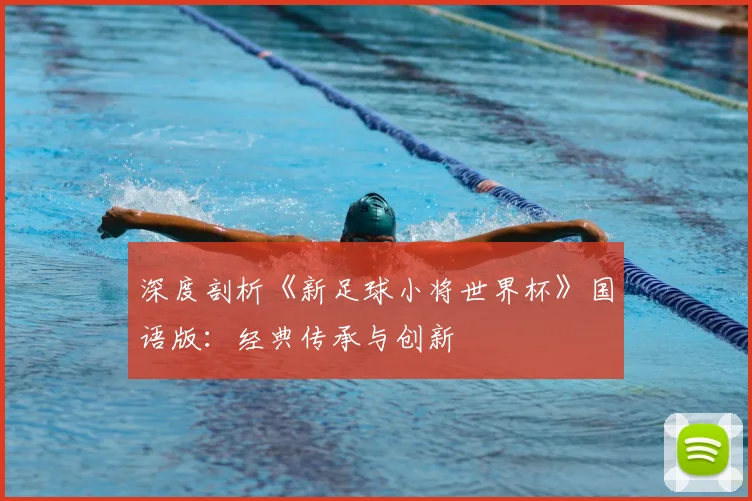 深度剖析《新足球小将世界杯》国语版：经典传承与创新