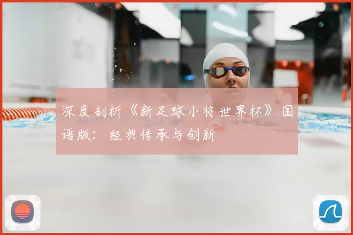 深度剖析《新足球小将世界杯》国语版：经典传承与创新