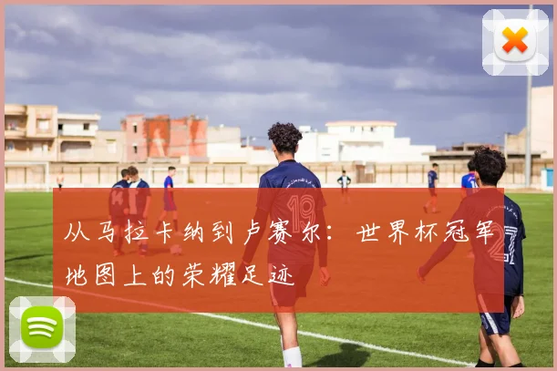 从马拉卡纳到卢赛尔:世界杯冠军地图上的荣耀足迹