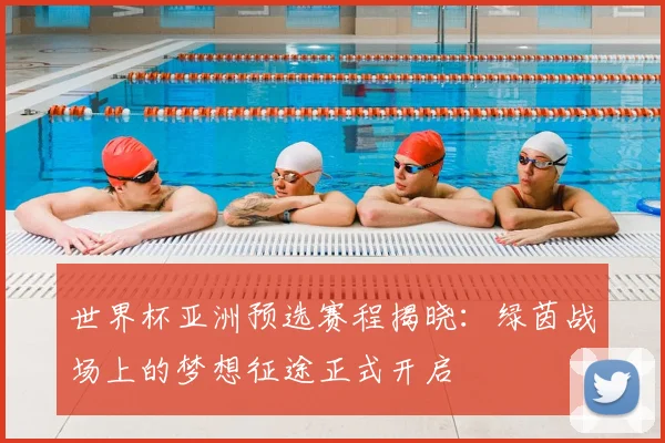 世界杯亚洲预选赛程揭晓:绿茵战场上的梦想征途正式开启